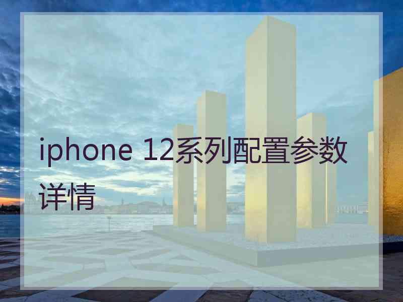 iphone 12系列配置参数详情