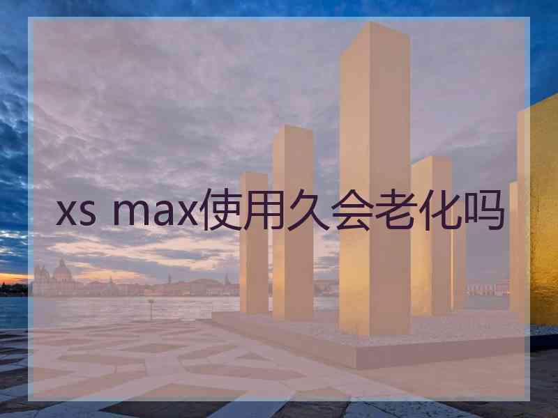 xs max使用久会老化吗