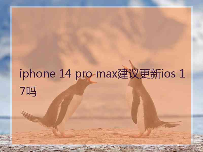 iphone 14 pro max建议更新ios 17吗