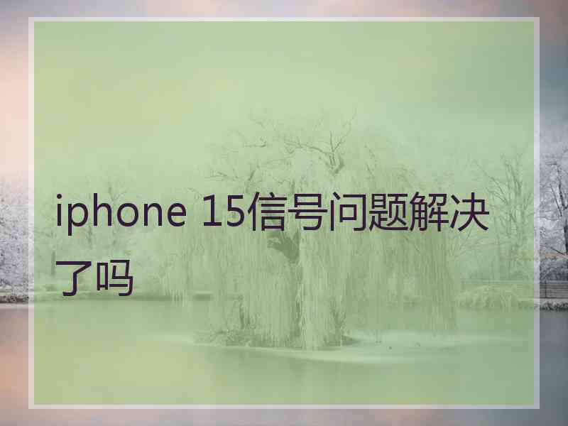 iphone 15信号问题解决了吗