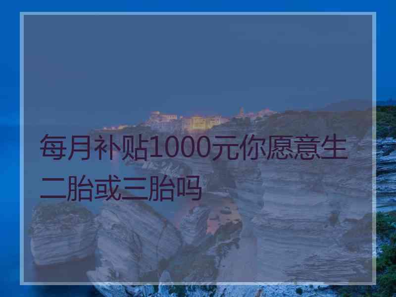 每月补贴1000元你愿意生二胎或三胎吗