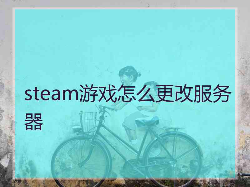 steam游戏怎么更改服务器