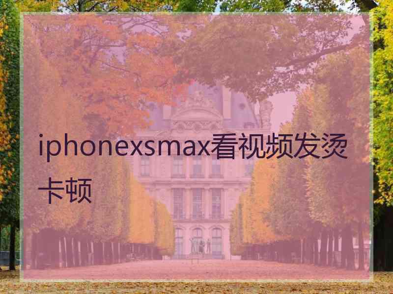 iphonexsmax看视频发烫卡顿