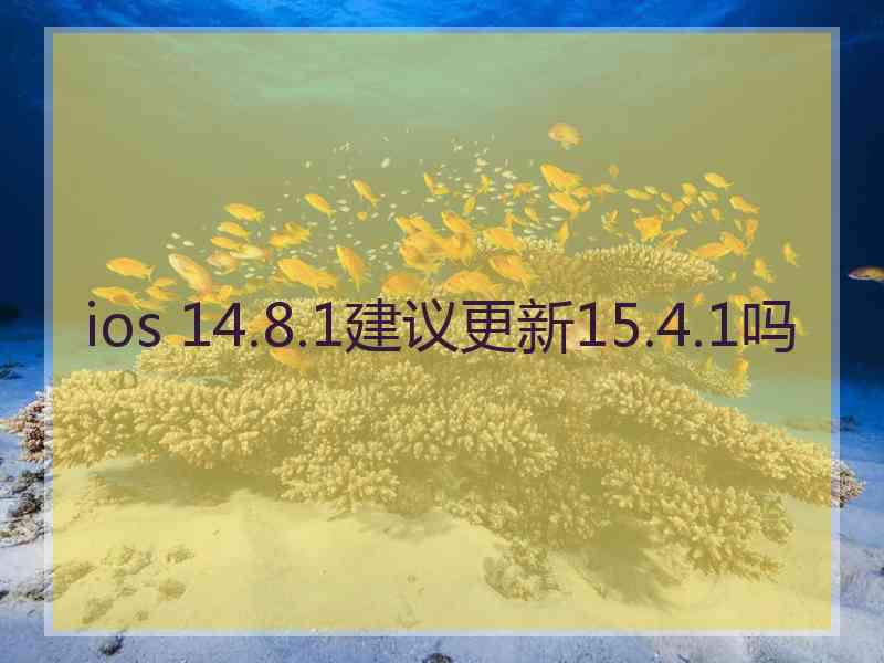 ios 14.8.1建议更新15.4.1吗