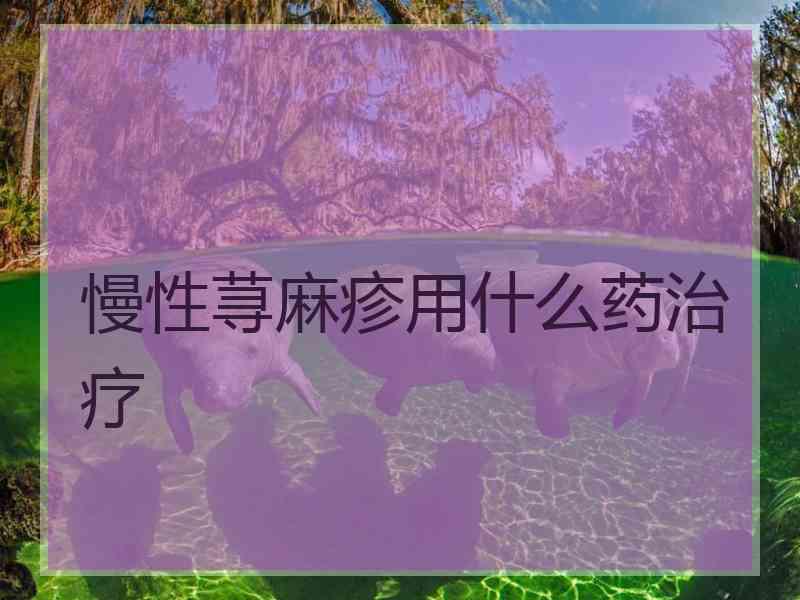 慢性荨麻疹用什么药治疗