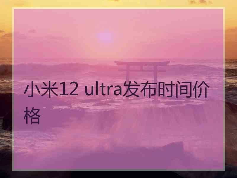 小米12 ultra发布时间价格