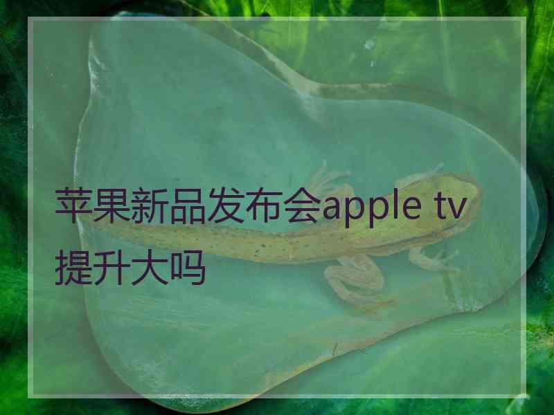 苹果新品发布会apple tv提升大吗