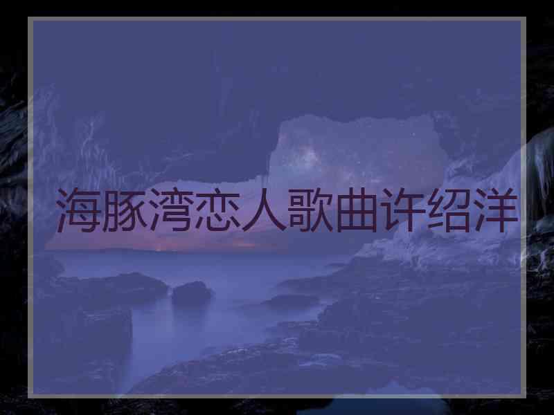 海豚湾恋人歌曲许绍洋