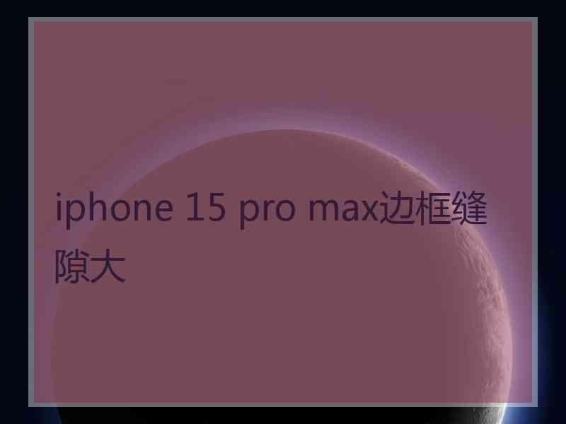 iphone 15 pro max边框缝隙大