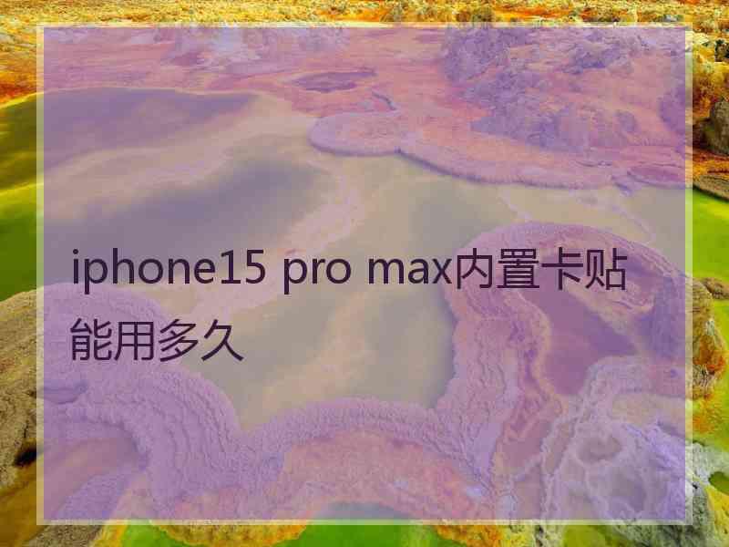 iphone15 pro max内置卡贴能用多久