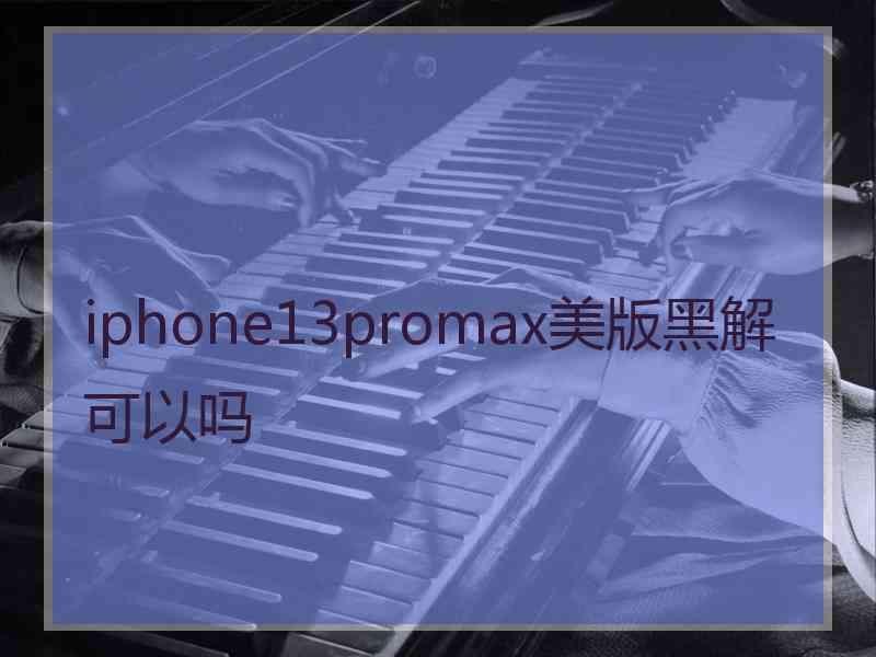 iphone13promax美版黑解可以吗