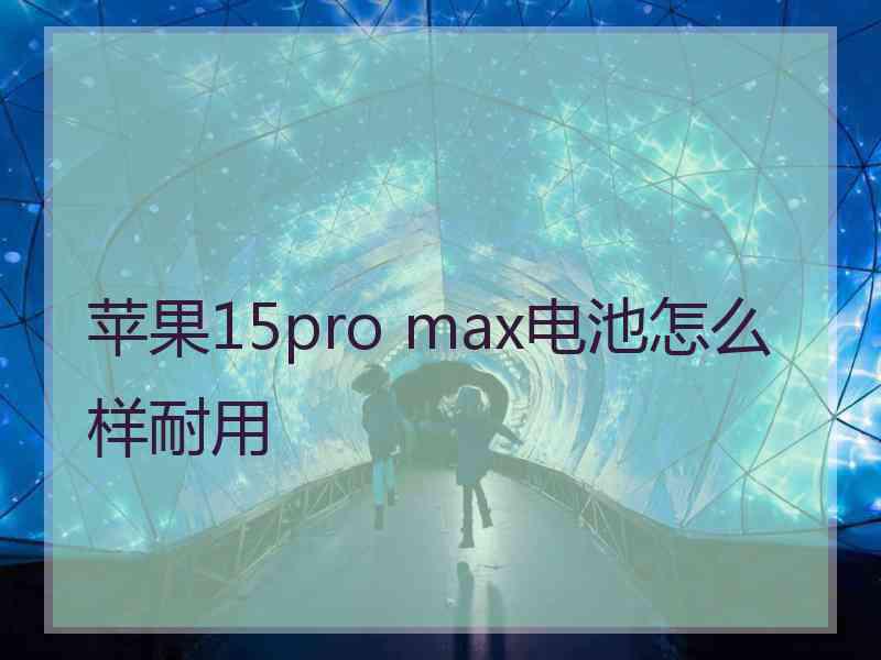 苹果15pro max电池怎么样耐用