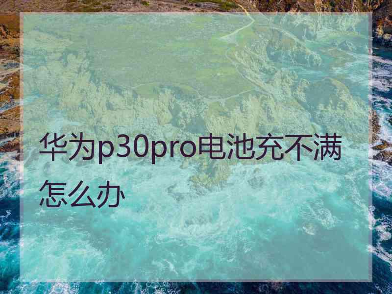 华为p30pro电池充不满怎么办