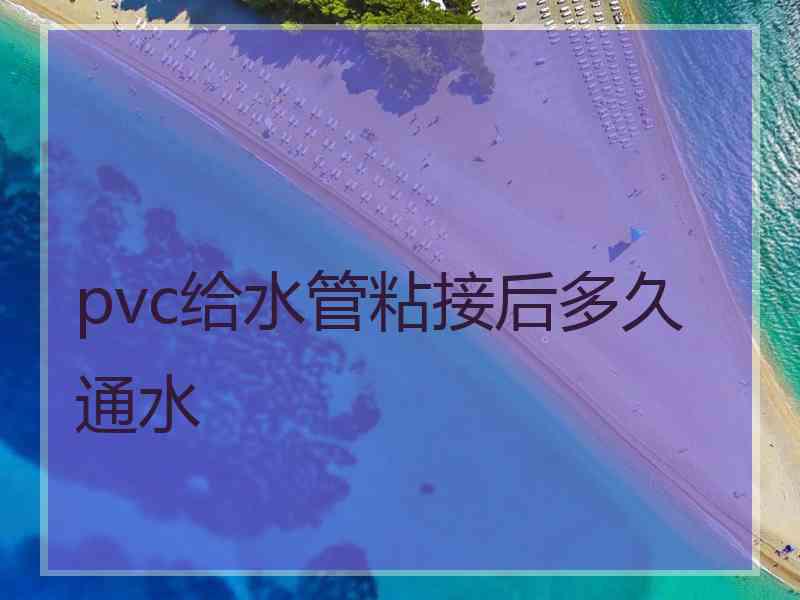 pvc给水管粘接后多久通水