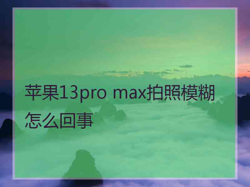 苹果13pro max拍照模糊怎么回事