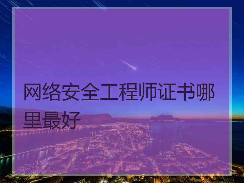 网络安全工程师证书哪里最好