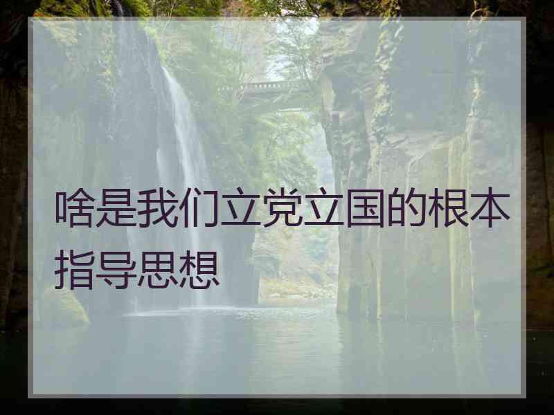 啥是我们立党立国的根本指导思想