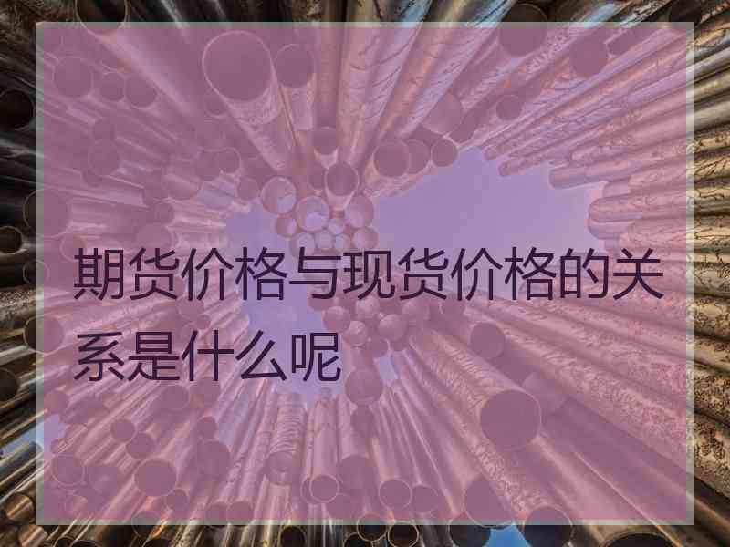 期货价格与现货价格的关系是什么呢