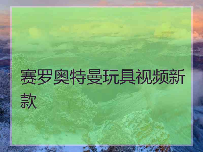 赛罗奥特曼玩具视频新款