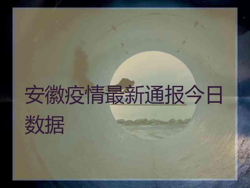 安徽疫情最新通报今日数据