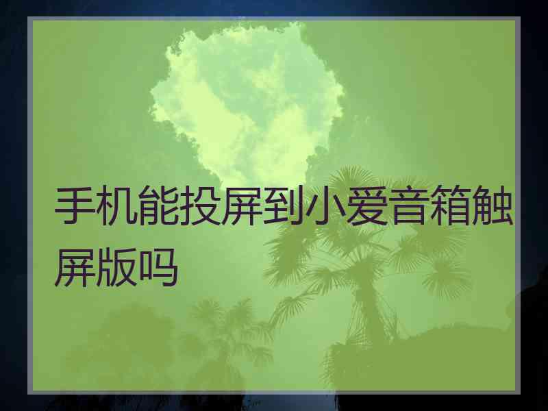 手机能投屏到小爱音箱触屏版吗