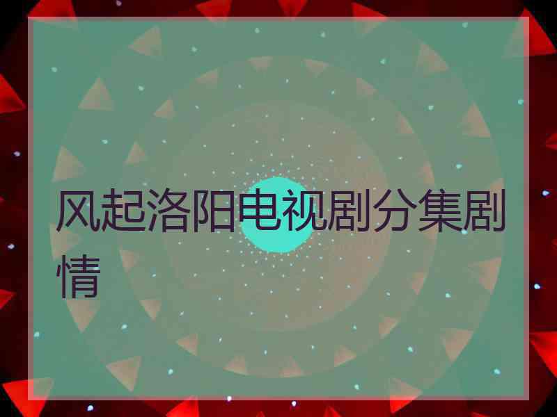 风起洛阳电视剧分集剧情