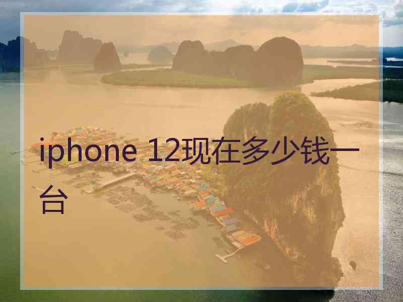 iphone 12现在多少钱一台