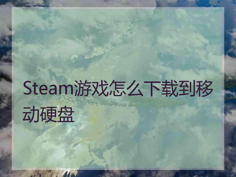 Steam游戏怎么下载到移动硬盘