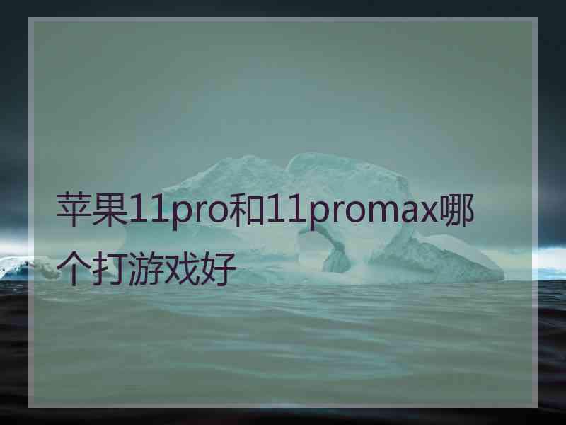 苹果11pro和11promax哪个打游戏好