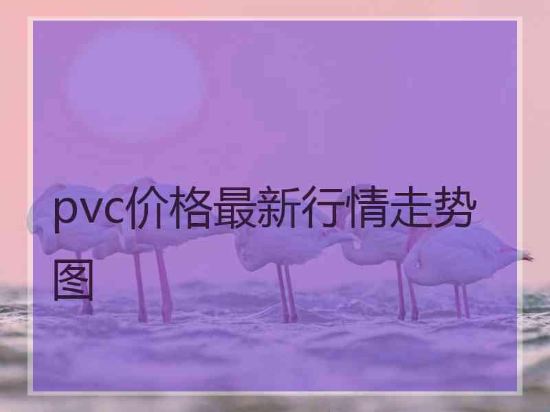 pvc价格最新行情走势图