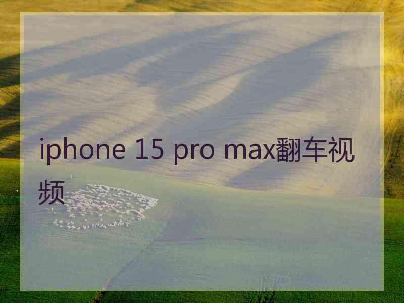 iphone 15 pro max翻车视频