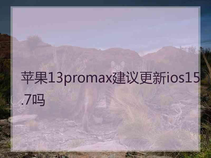 苹果13promax建议更新ios15.7吗