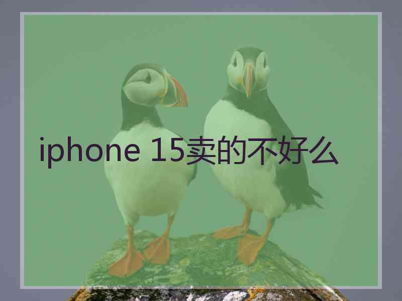 iphone 15卖的不好么