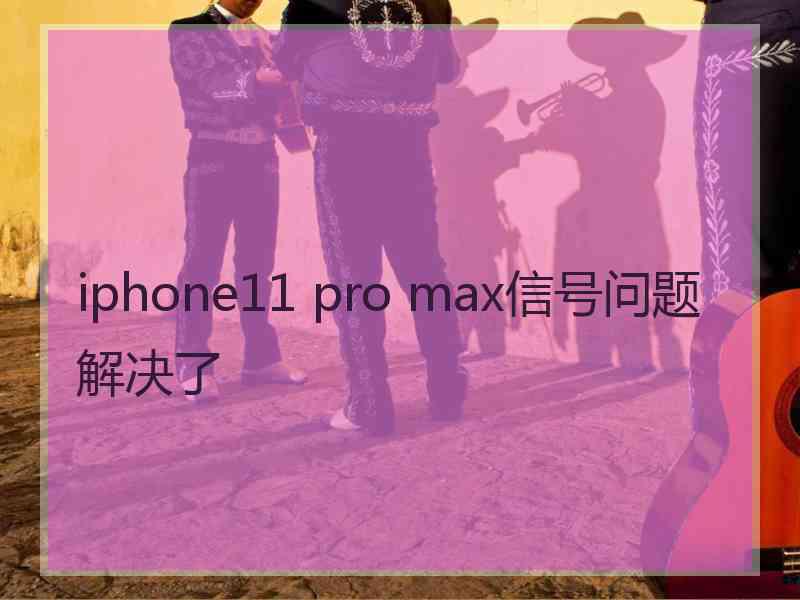 iphone11 pro max信号问题解决了