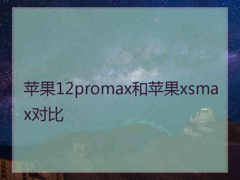 苹果12promax和苹果xsmax对比