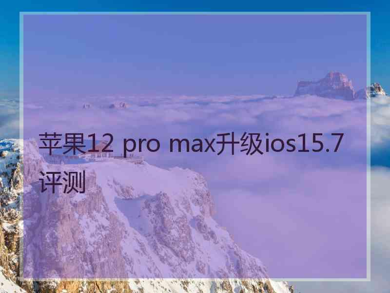 苹果12 pro max升级ios15.7评测