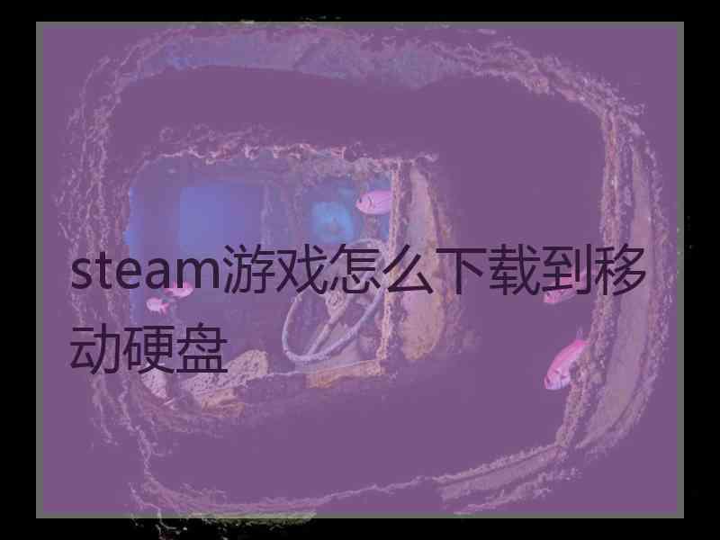 steam游戏怎么下载到移动硬盘