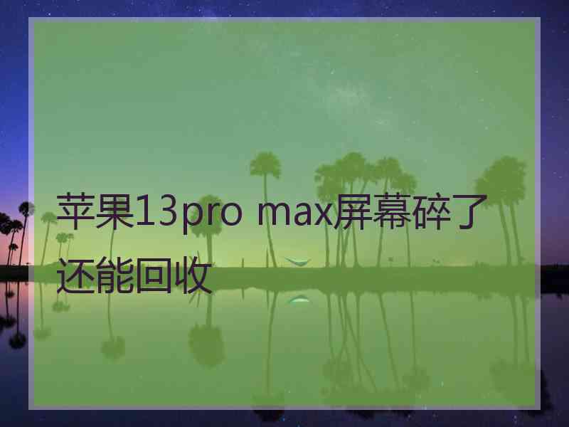 苹果13pro max屏幕碎了还能回收