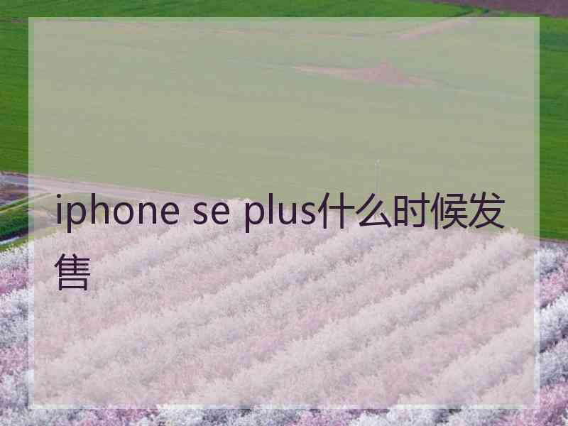 iphone se plus什么时候发售