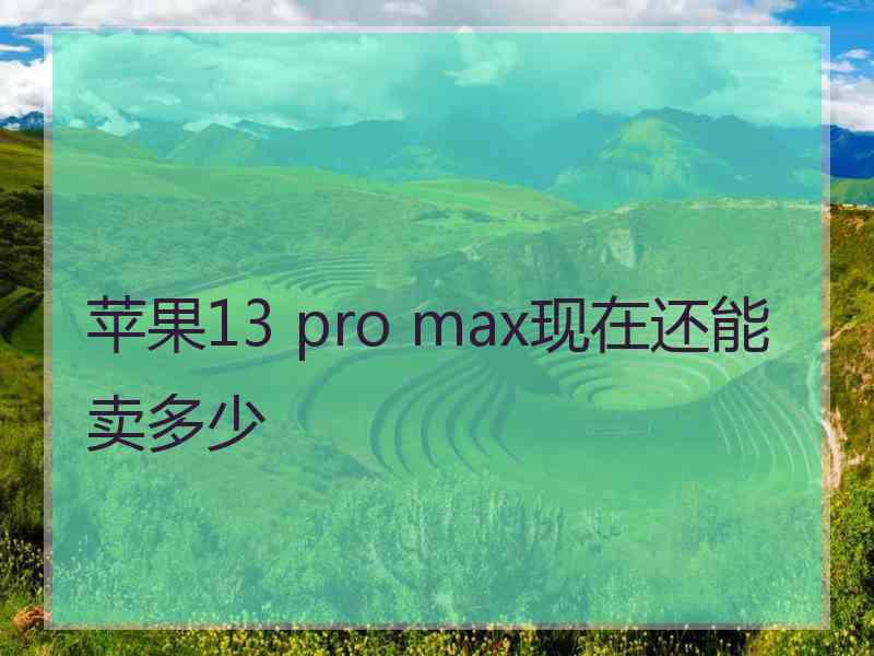 苹果13 pro max现在还能卖多少