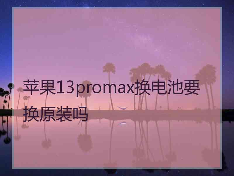 苹果13promax换电池要换原装吗