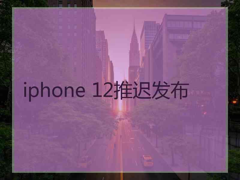 iphone 12推迟发布