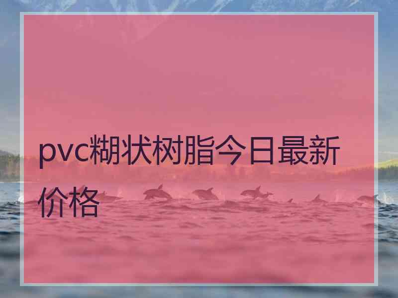 pvc糊状树脂今日最新价格