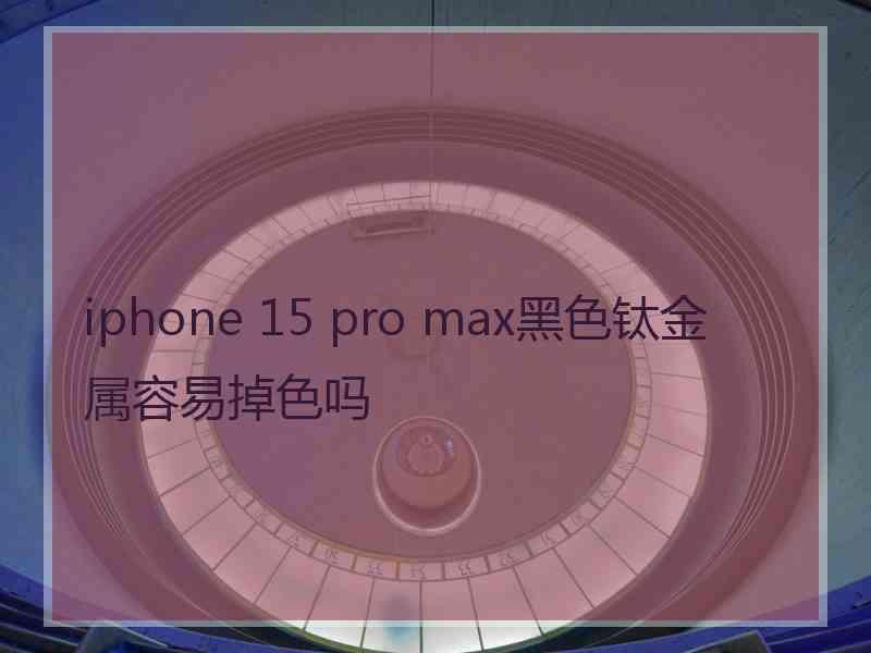 iphone 15 pro max黑色钛金属容易掉色吗