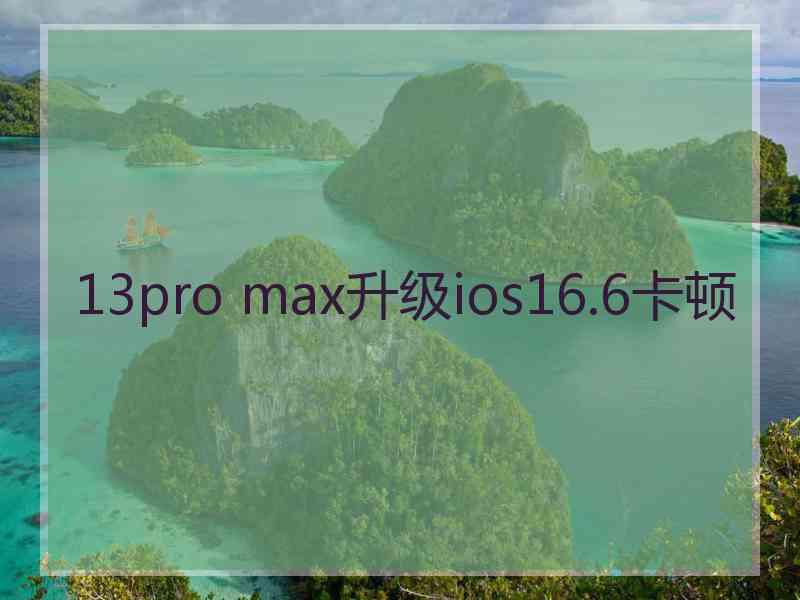 13pro max升级ios16.6卡顿