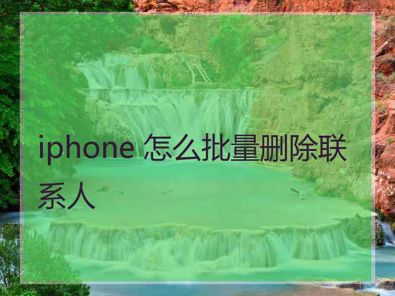 iphone 怎么批量删除联系人