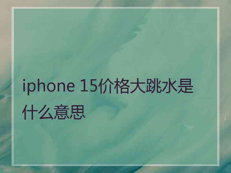 iphone 15价格大跳水是什么意思