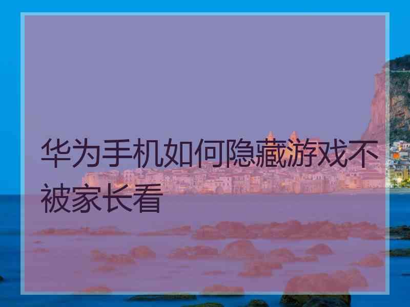 华为手机如何隐藏游戏不被家长看