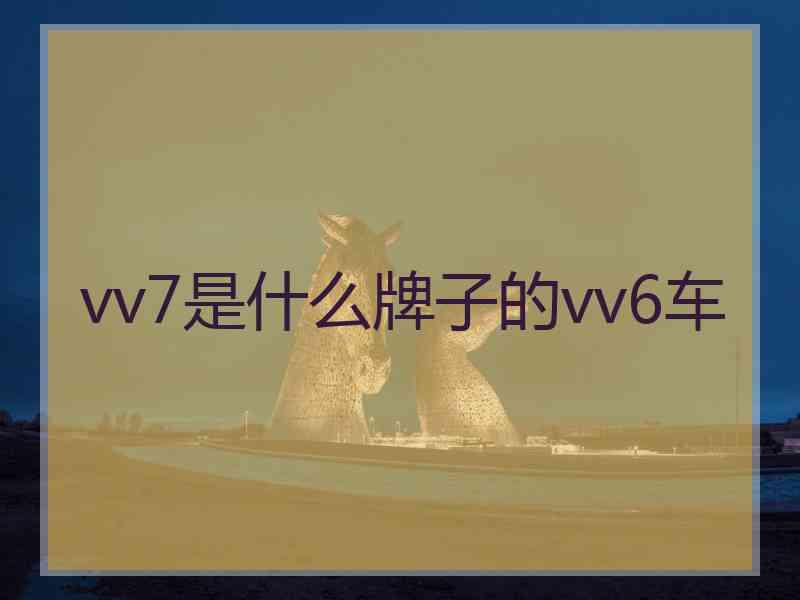 vv7是什么牌子的vv6车