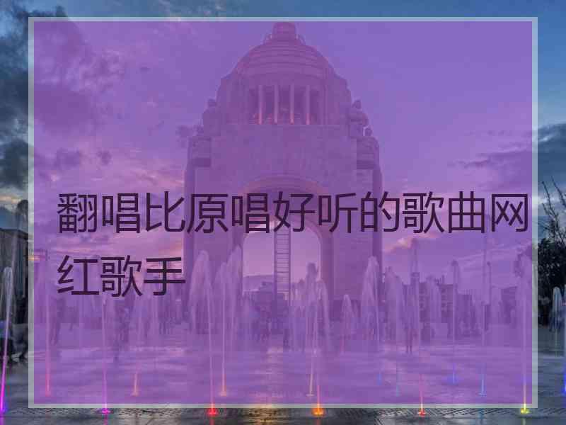 翻唱比原唱好听的歌曲网红歌手